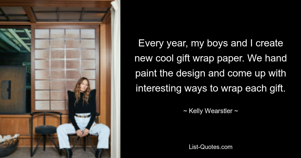 Every year, my boys and I create new cool gift wrap paper. We hand paint the design and come up with interesting ways to wrap each gift. — © Kelly Wearstler