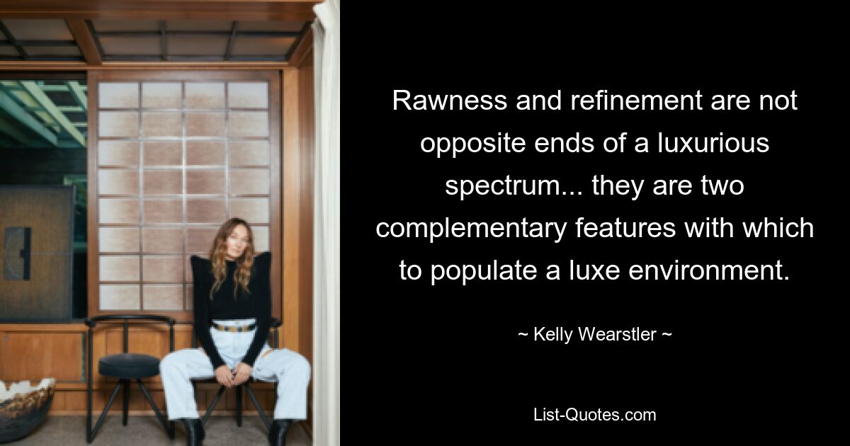 Rawness and refinement are not opposite ends of a luxurious spectrum... they are two complementary features with which to populate a luxe environment. — © Kelly Wearstler