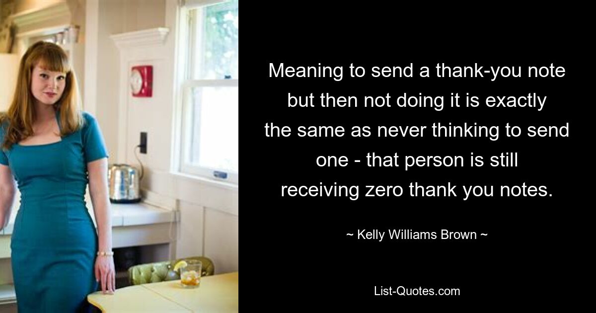 Meaning to send a thank-you note but then not doing it is exactly the same as never thinking to send one - that person is still receiving zero thank you notes. — © Kelly Williams Brown