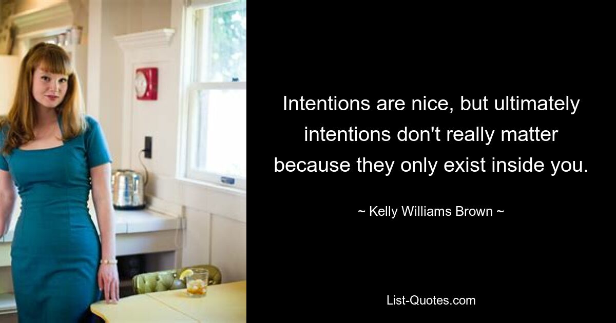 Intentions are nice, but ultimately intentions don't really matter because they only exist inside you. — © Kelly Williams Brown