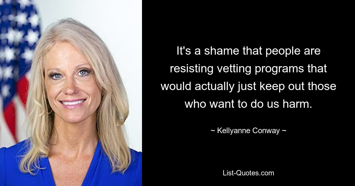 It's a shame that people are resisting vetting programs that would actually just keep out those who want to do us harm. — © Kellyanne Conway