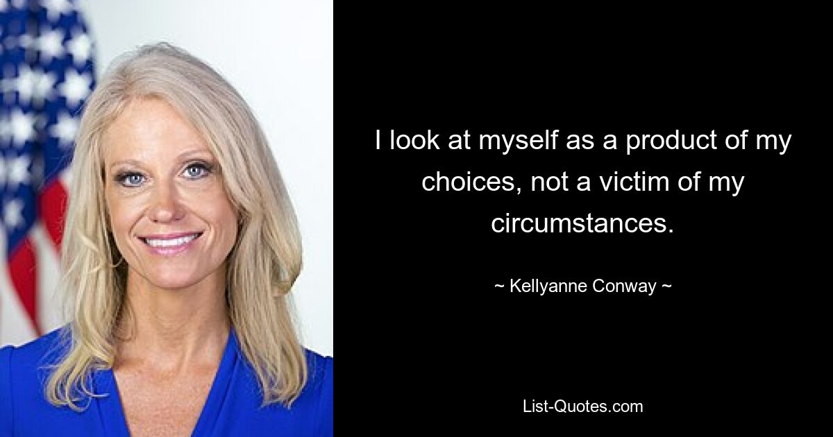 I look at myself as a product of my choices, not a victim of my circumstances. — © Kellyanne Conway