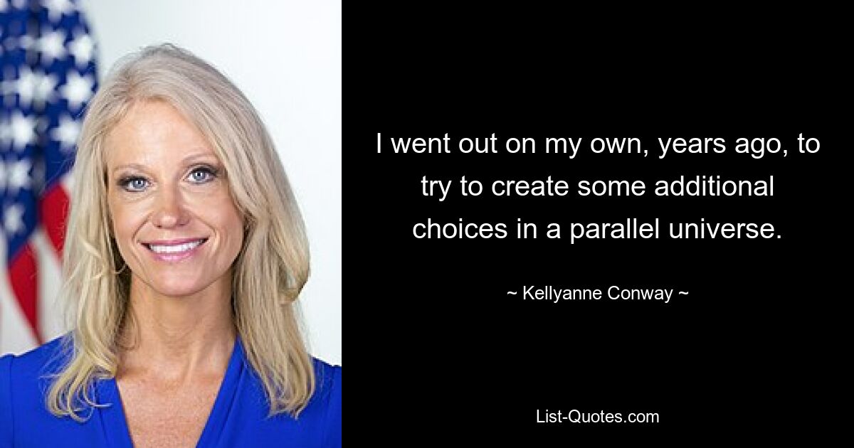 I went out on my own, years ago, to try to create some additional choices in a parallel universe. — © Kellyanne Conway