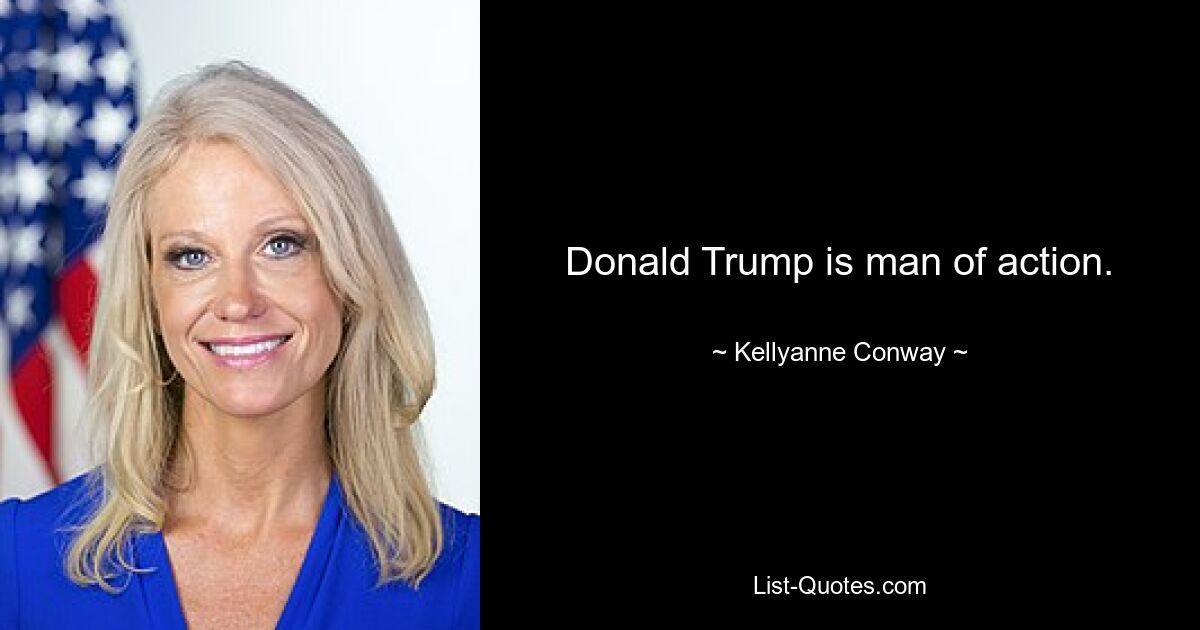 Donald Trump is man of action. — © Kellyanne Conway