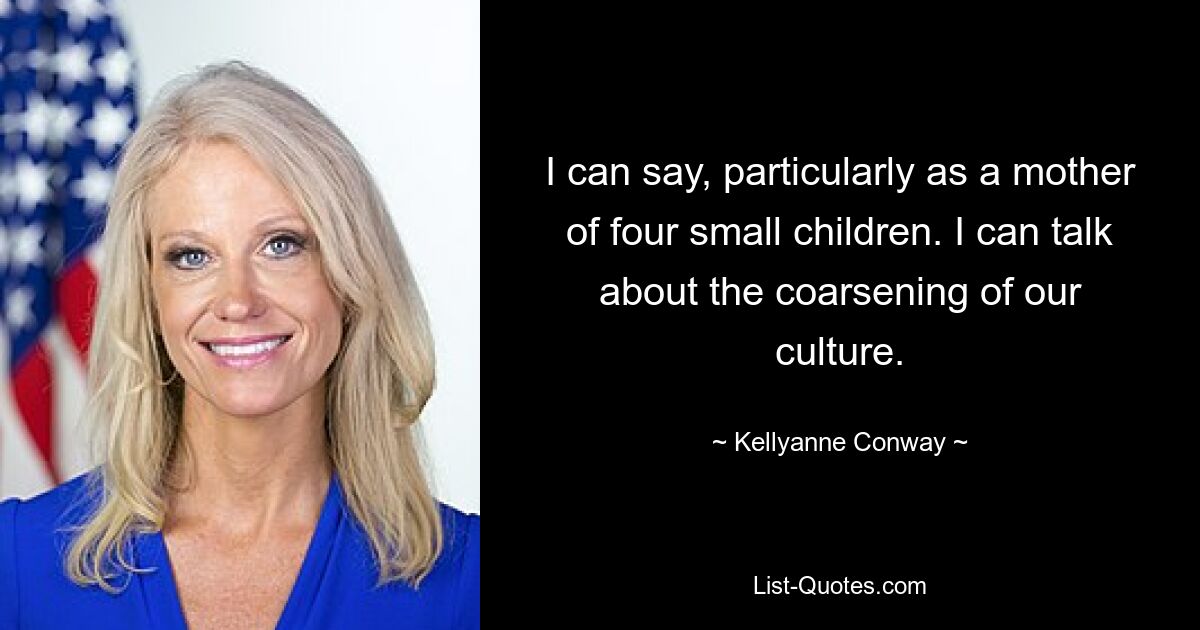 I can say, particularly as a mother of four small children. I can talk about the coarsening of our culture. — © Kellyanne Conway