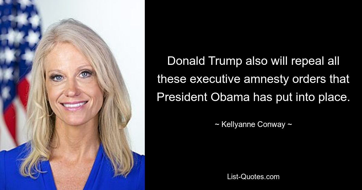 Donald Trump also will repeal all these executive amnesty orders that President Obama has put into place. — © Kellyanne Conway