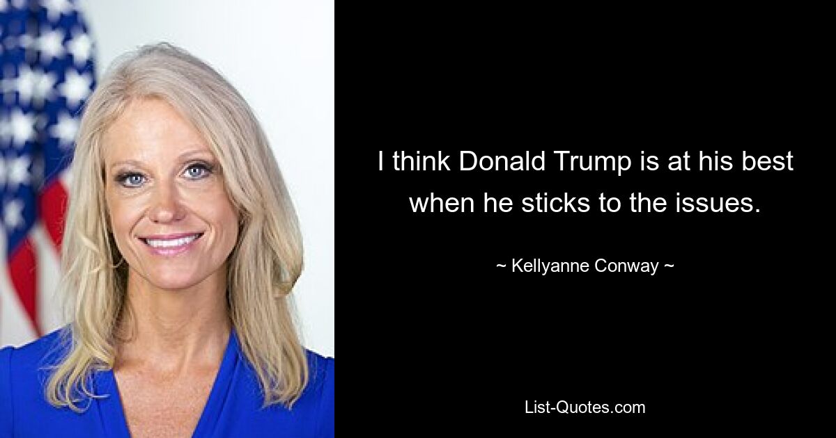 I think Donald Trump is at his best when he sticks to the issues. — © Kellyanne Conway