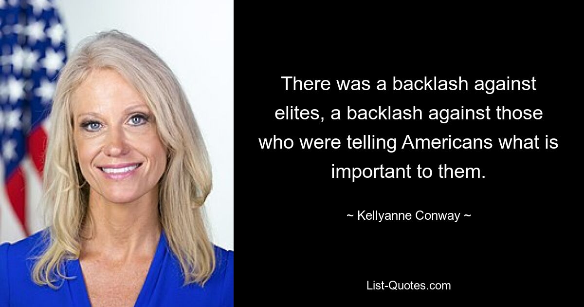 There was a backlash against elites, a backlash against those who were telling Americans what is important to them. — © Kellyanne Conway