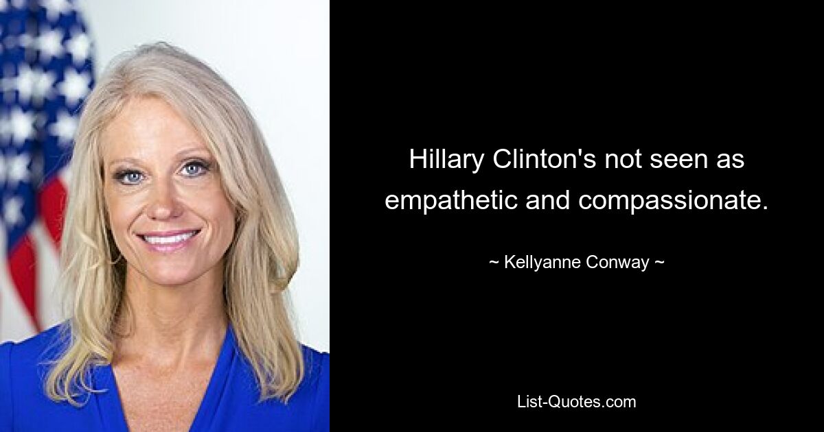 Hillary Clinton's not seen as empathetic and compassionate. — © Kellyanne Conway