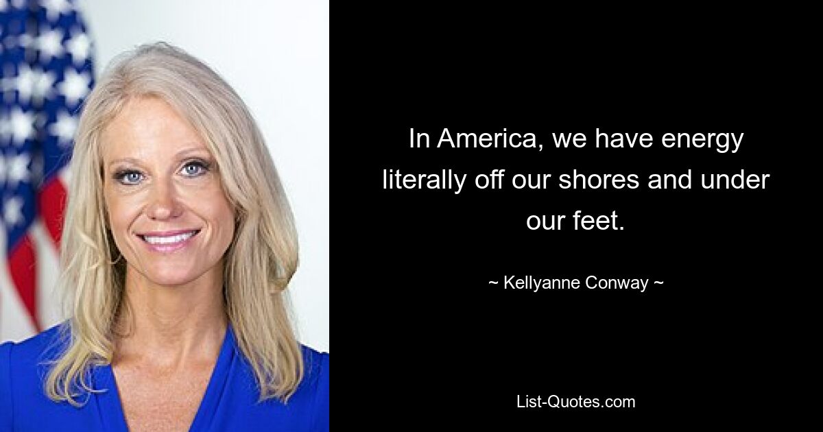 In America, we have energy literally off our shores and under our feet. — © Kellyanne Conway