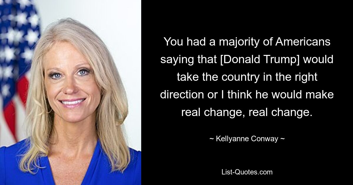 You had a majority of Americans saying that [Donald Trump] would take the country in the right direction or I think he would make real change, real change. — © Kellyanne Conway