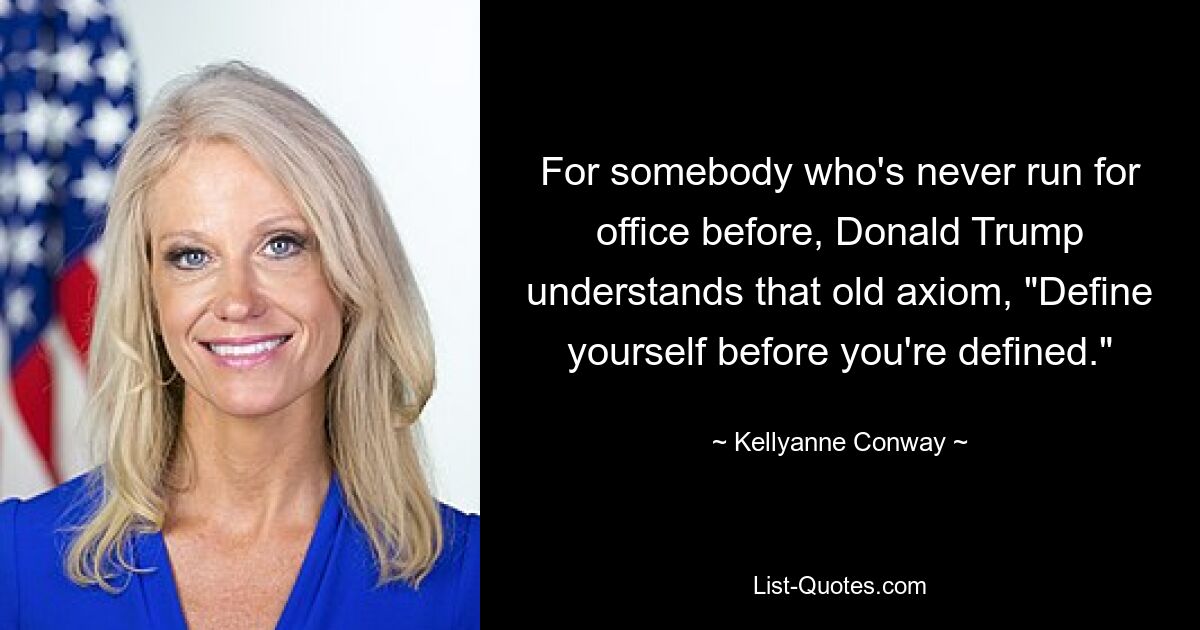 For somebody who's never run for office before, Donald Trump understands that old axiom, "Define yourself before you're defined." — © Kellyanne Conway