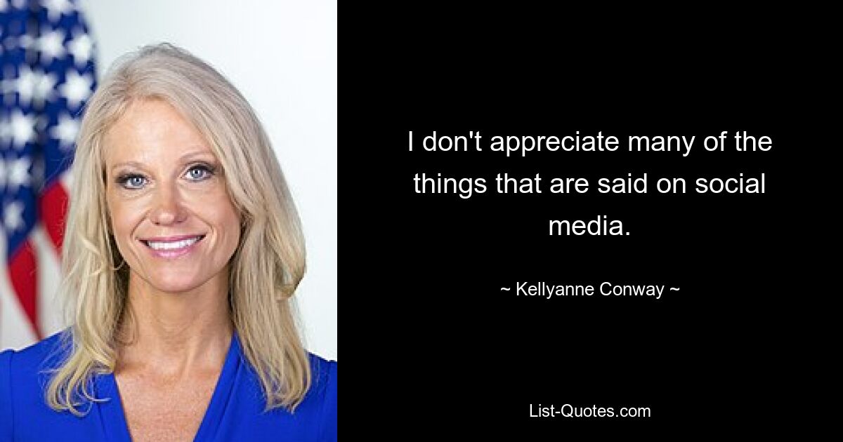 I don't appreciate many of the things that are said on social media. — © Kellyanne Conway