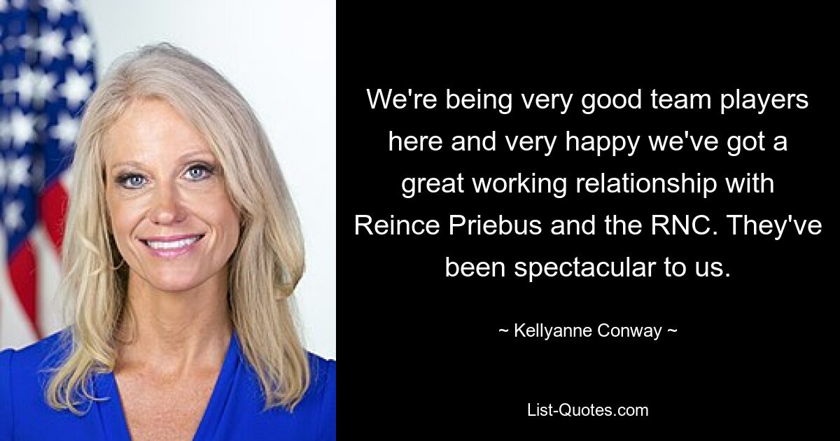 We're being very good team players here and very happy we've got a great working relationship with Reince Priebus and the RNC. They've been spectacular to us. — © Kellyanne Conway