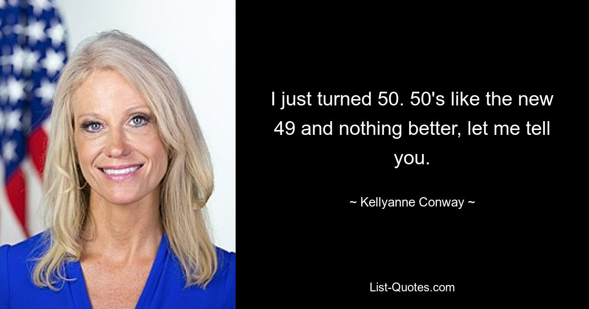 I just turned 50. 50's like the new 49 and nothing better, let me tell you. — © Kellyanne Conway