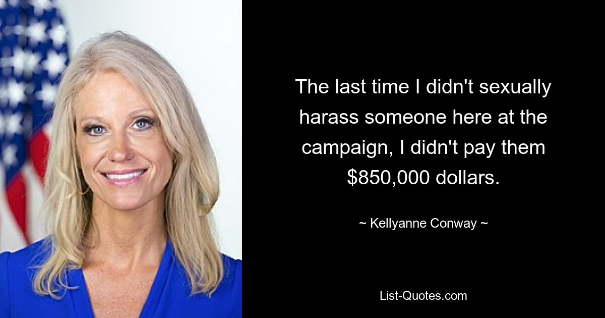 The last time I didn't sexually harass someone here at the campaign, I didn't pay them $850,000 dollars. — © Kellyanne Conway