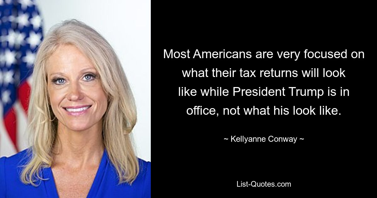 Most Americans are very focused on what their tax returns will look like while President Trump is in office, not what his look like. — © Kellyanne Conway