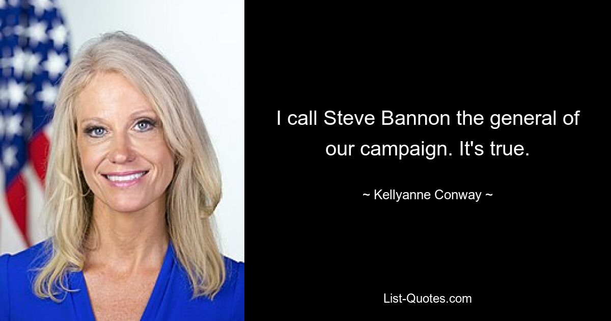 I call Steve Bannon the general of our campaign. It's true. — © Kellyanne Conway