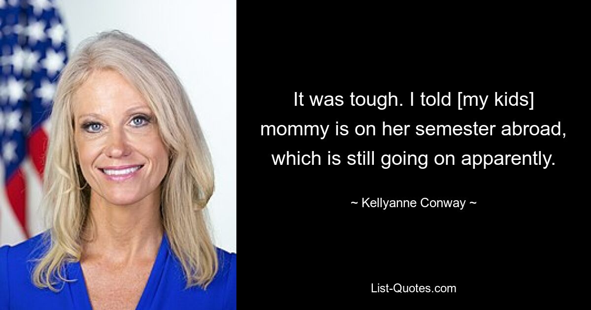 It was tough. I told [my kids] mommy is on her semester abroad, which is still going on apparently. — © Kellyanne Conway