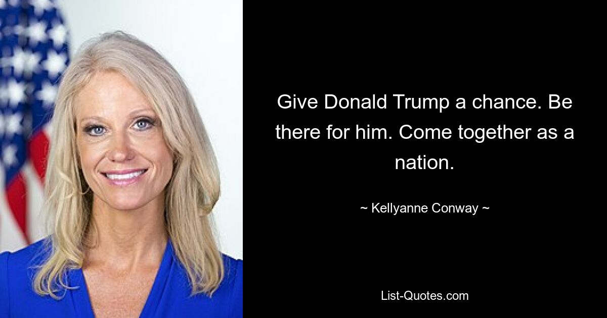 Give Donald Trump a chance. Be there for him. Come together as a nation. — © Kellyanne Conway