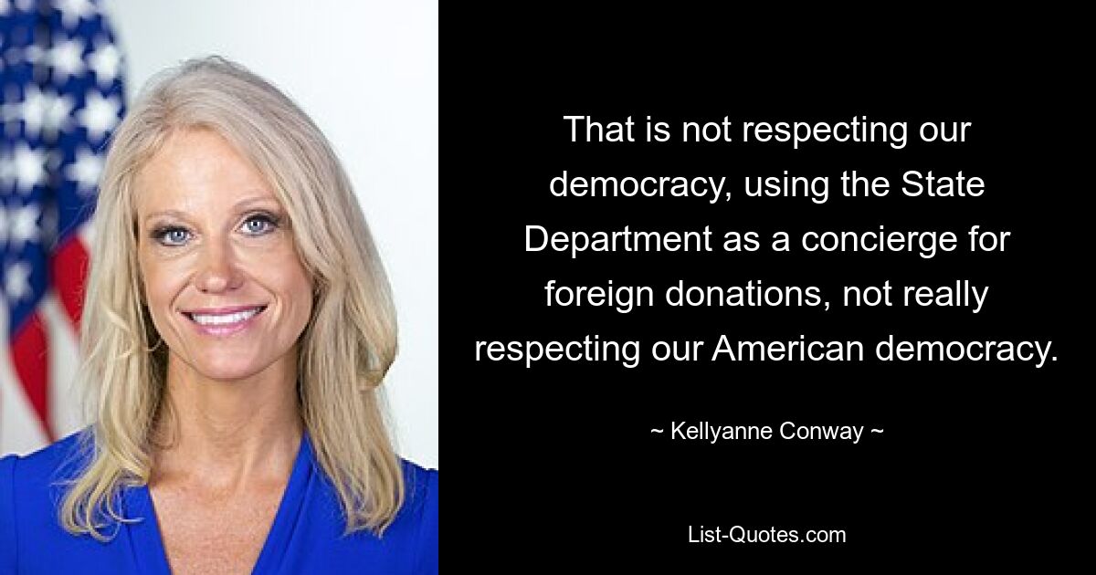 That is not respecting our democracy, using the State Department as a concierge for foreign donations, not really respecting our American democracy. — © Kellyanne Conway