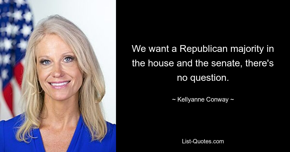 We want a Republican majority in the house and the senate, there's no question. — © Kellyanne Conway