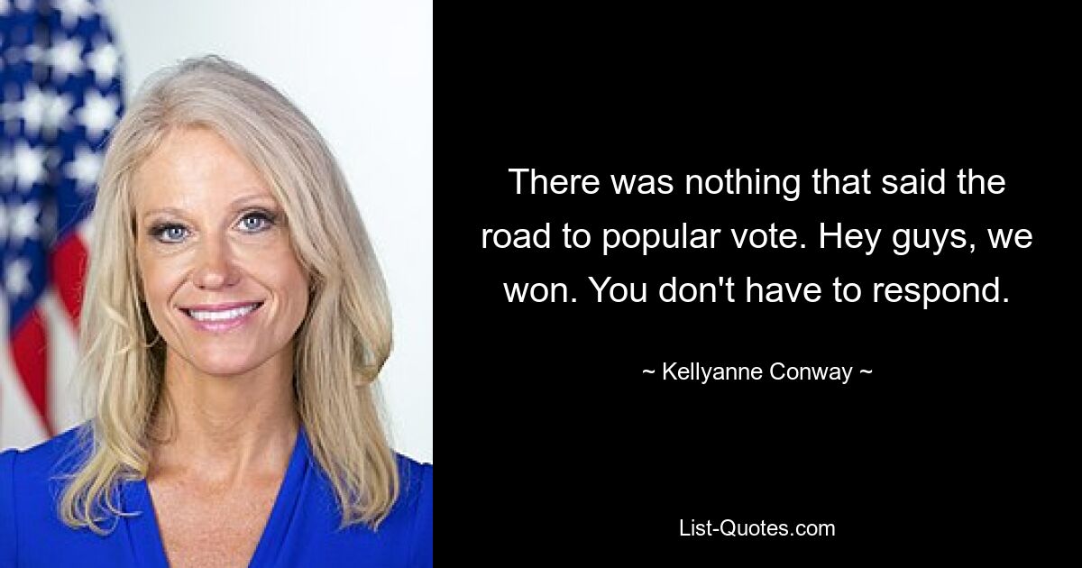 There was nothing that said the road to popular vote. Hey guys, we won. You don't have to respond. — © Kellyanne Conway