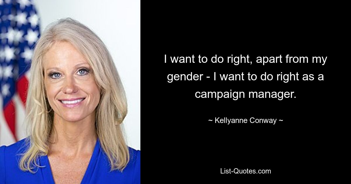 I want to do right, apart from my gender - I want to do right as a campaign manager. — © Kellyanne Conway