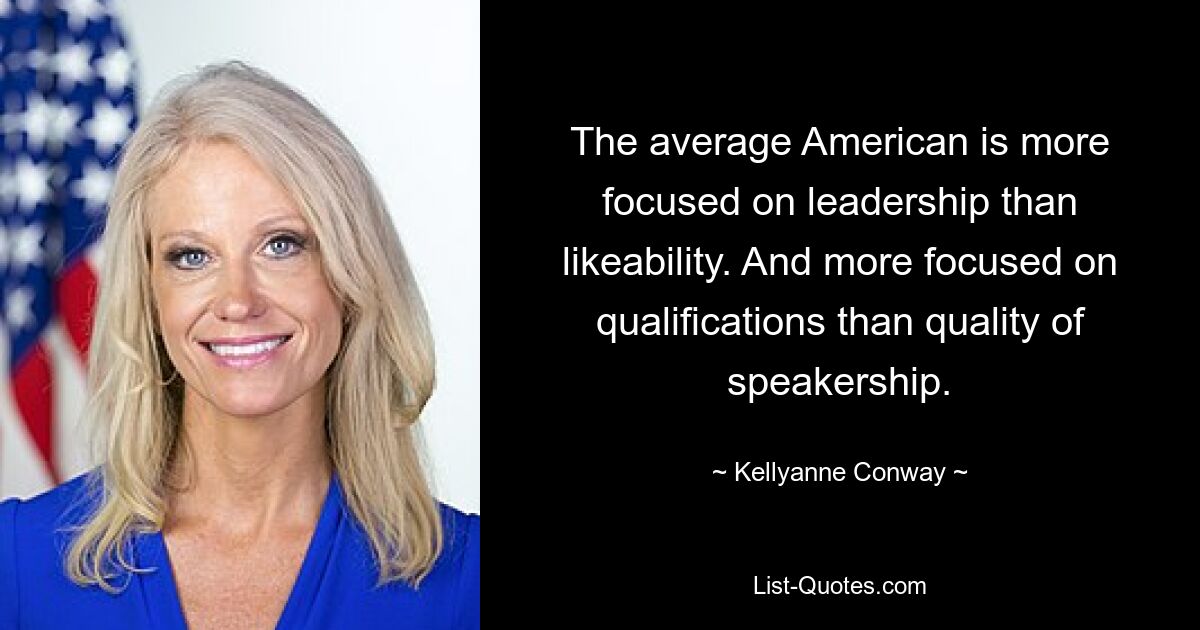 The average American is more focused on leadership than likeability. And more focused on qualifications than quality of speakership. — © Kellyanne Conway