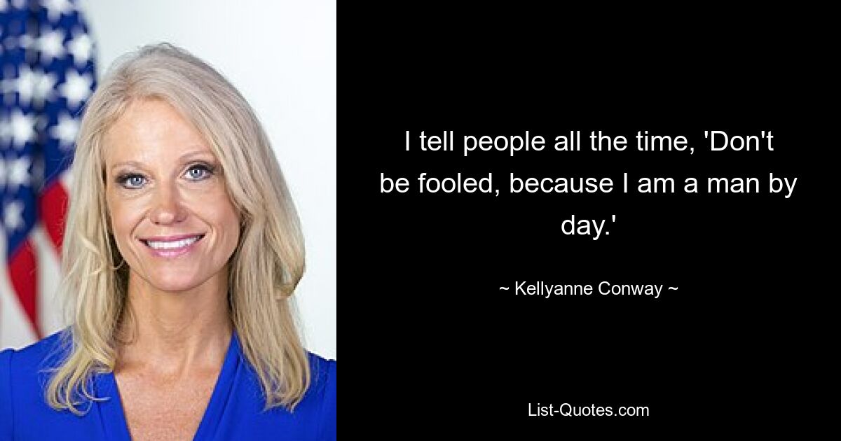 I tell people all the time, 'Don't be fooled, because I am a man by day.' — © Kellyanne Conway