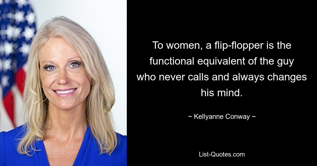 To women, a flip-flopper is the functional equivalent of the guy who never calls and always changes his mind. — © Kellyanne Conway