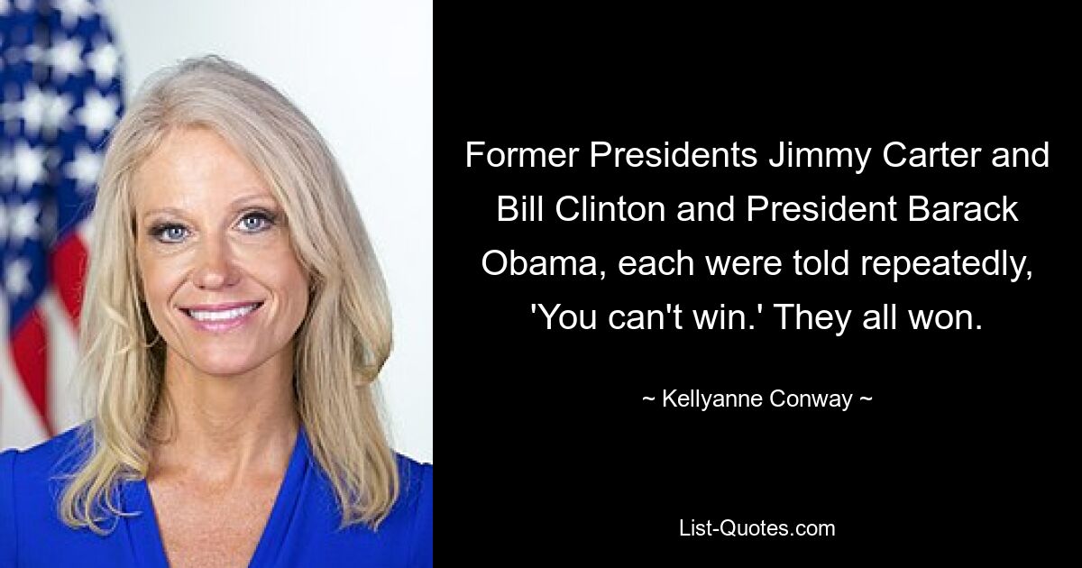 Former Presidents Jimmy Carter and Bill Clinton and President Barack Obama, each were told repeatedly, 'You can't win.' They all won. — © Kellyanne Conway