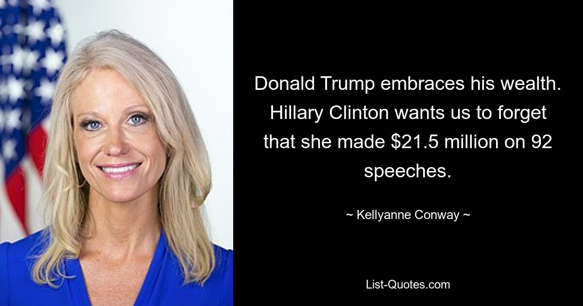 Donald Trump embraces his wealth. Hillary Clinton wants us to forget that she made $21.5 million on 92 speeches. — © Kellyanne Conway