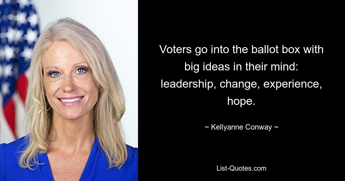 Voters go into the ballot box with big ideas in their mind: leadership, change, experience, hope. — © Kellyanne Conway