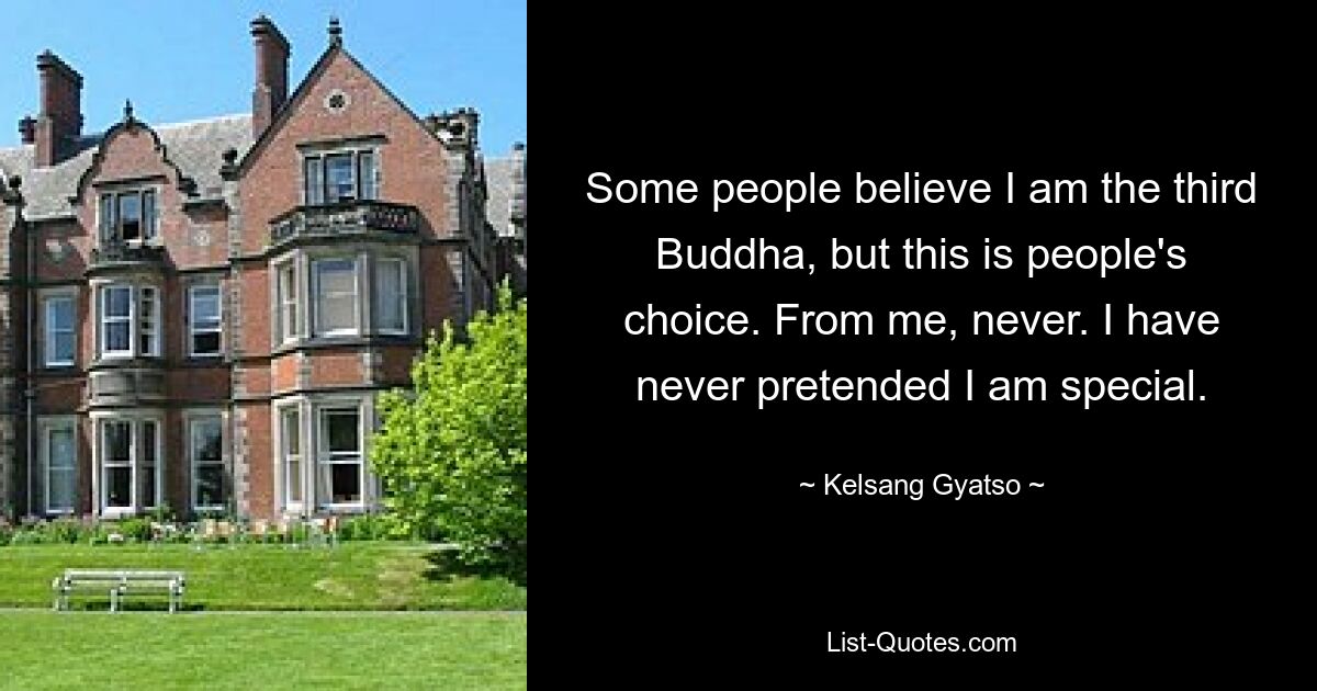 Some people believe I am the third Buddha, but this is people's choice. From me, never. I have never pretended I am special. — © Kelsang Gyatso