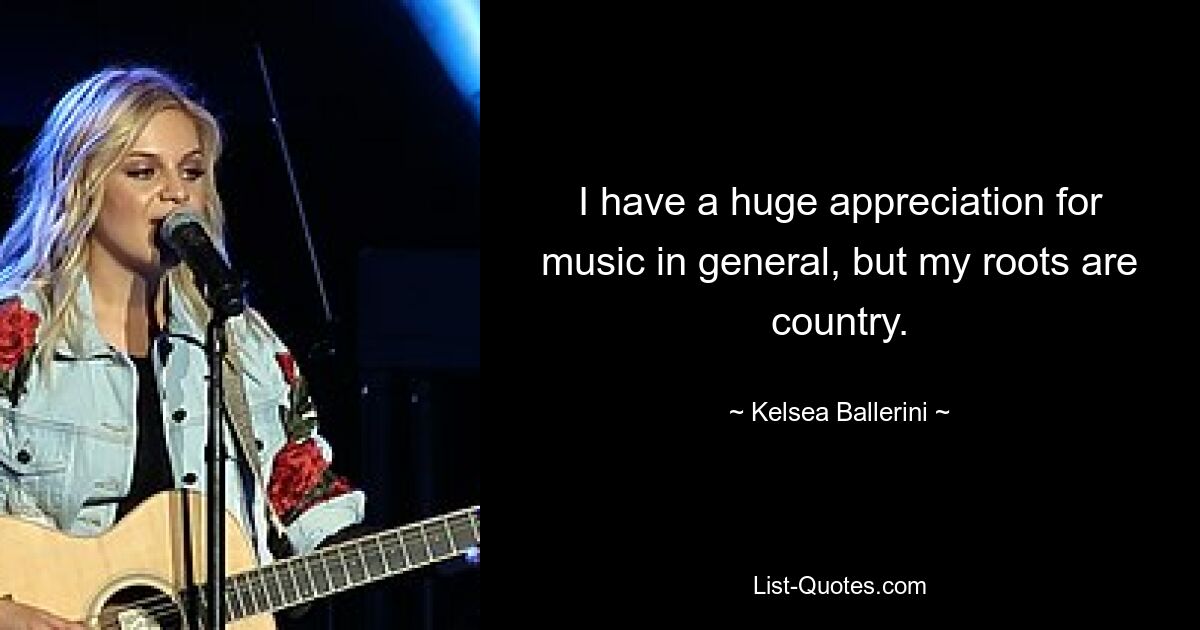 I have a huge appreciation for music in general, but my roots are country. — © Kelsea Ballerini