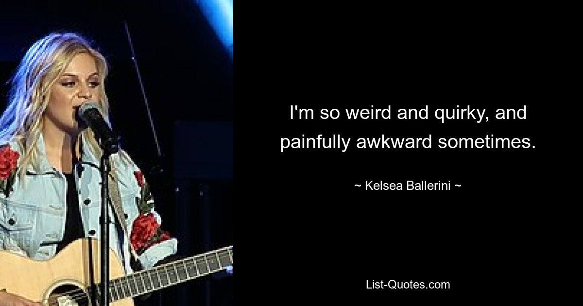 I'm so weird and quirky, and painfully awkward sometimes. — © Kelsea Ballerini