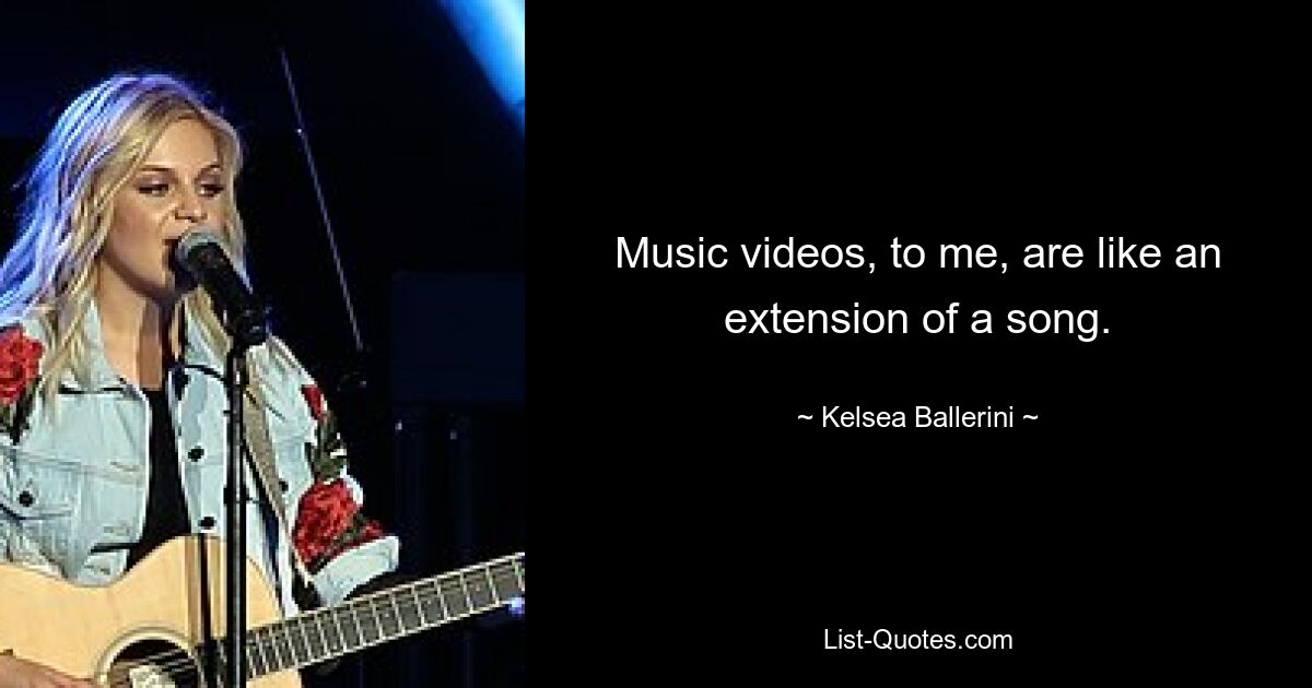 Music videos, to me, are like an extension of a song. — © Kelsea Ballerini