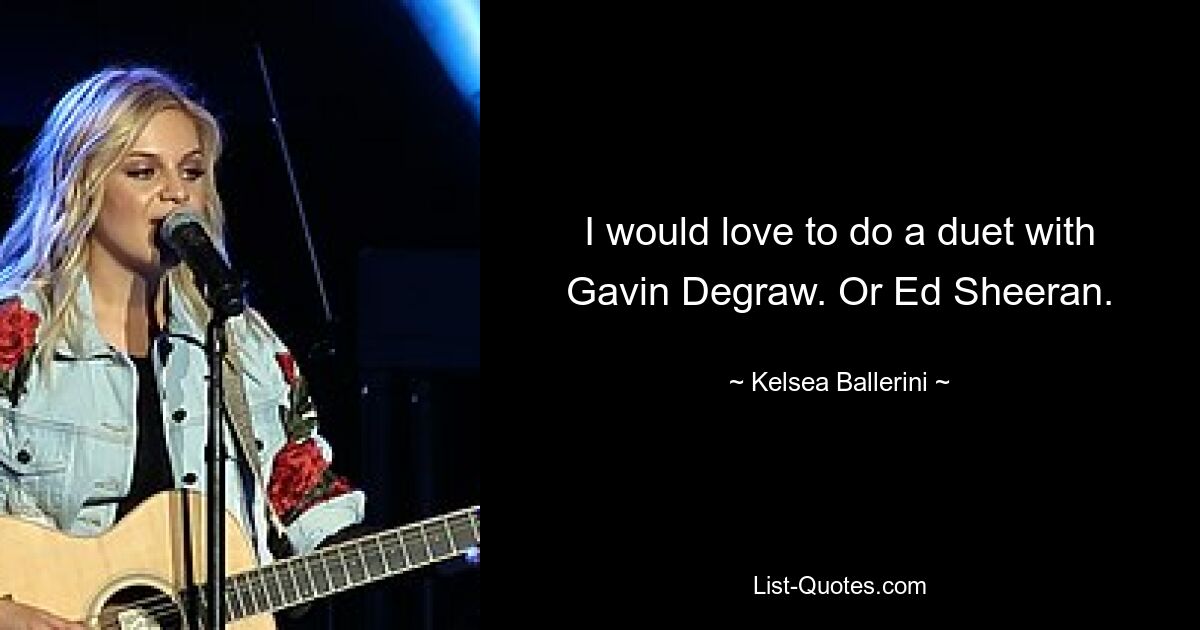 I would love to do a duet with Gavin Degraw. Or Ed Sheeran. — © Kelsea Ballerini