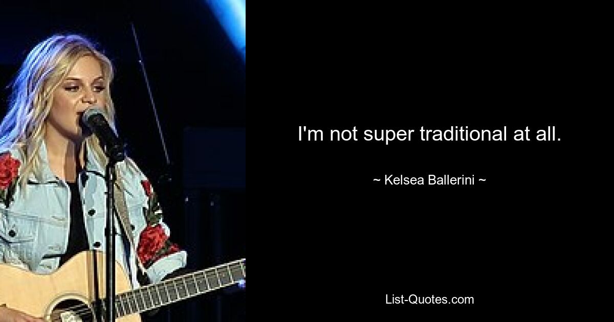 I'm not super traditional at all. — © Kelsea Ballerini