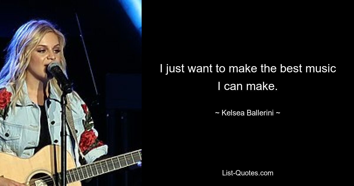 I just want to make the best music I can make. — © Kelsea Ballerini