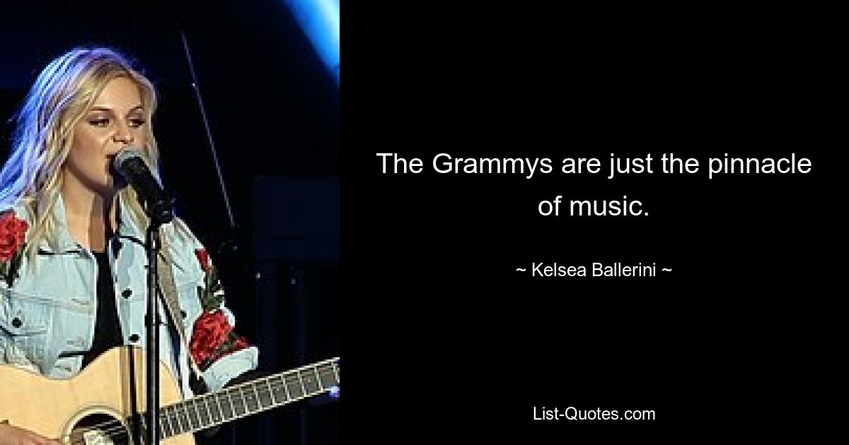 The Grammys are just the pinnacle of music. — © Kelsea Ballerini