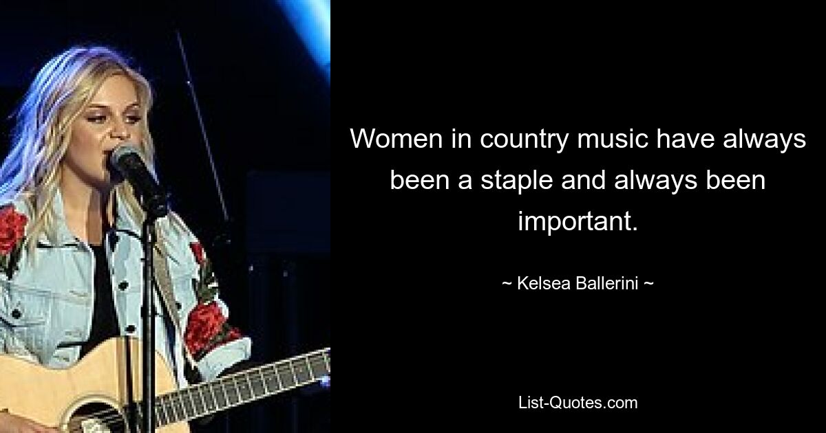 Women in country music have always been a staple and always been important. — © Kelsea Ballerini