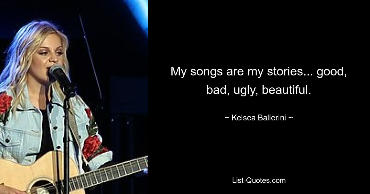 My songs are my stories... good, bad, ugly, beautiful. — © Kelsea Ballerini