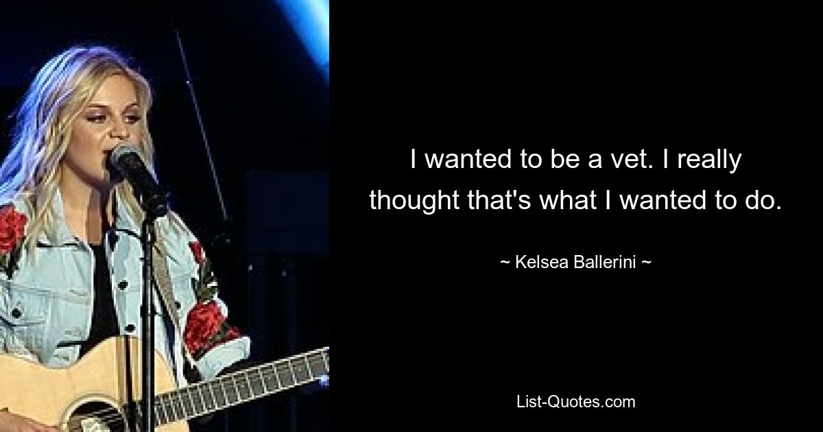 I wanted to be a vet. I really thought that's what I wanted to do. — © Kelsea Ballerini