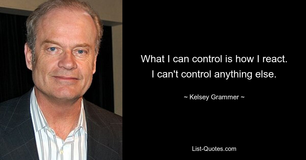 What I can control is how I react. I can't control anything else. — © Kelsey Grammer