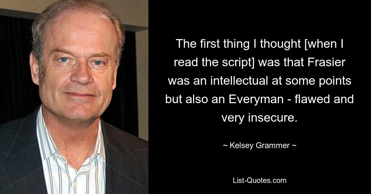 The first thing I thought [when I read the script] was that Frasier was an intellectual at some points but also an Everyman - flawed and very insecure. — © Kelsey Grammer