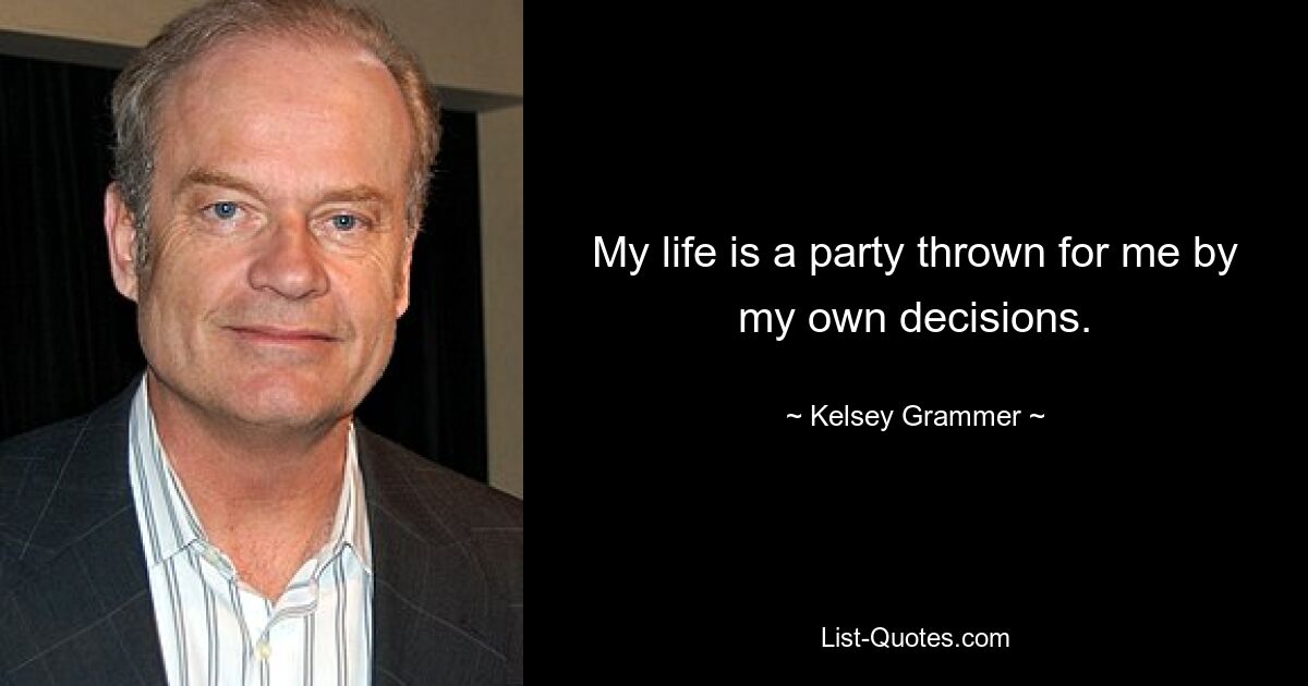 My life is a party thrown for me by my own decisions. — © Kelsey Grammer