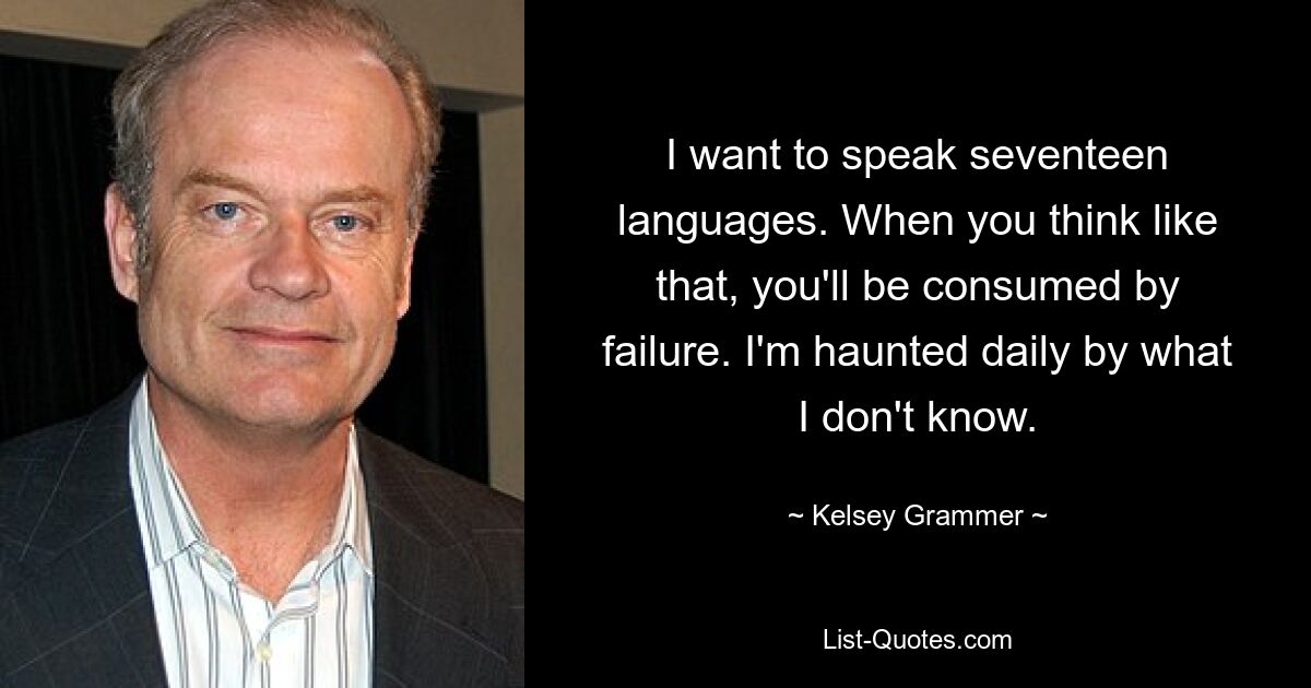 I want to speak seventeen languages. When you think like that, you'll be consumed by failure. I'm haunted daily by what I don't know. — © Kelsey Grammer