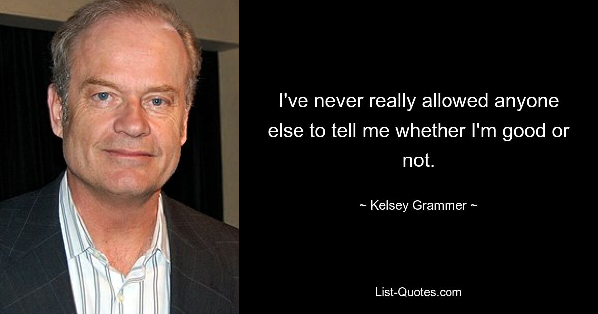 I've never really allowed anyone else to tell me whether I'm good or not. — © Kelsey Grammer